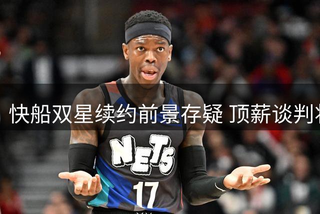 快船双星续约前景存疑 顶薪谈判将至